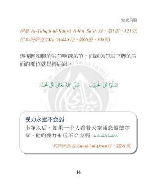 发光的脸
14
伊德 Aṭ-Ṭabqāt-ul-Kubrā li-Ibn Sa’d 经，第1册，121页;
伊本-阿萨克尔Ibn ‘Asākir经，第66册，308页)
连接脚和腿的关节啊踝关节，而踝关节以下脚的后
面的部位就是脚后跟。
9ۡ
ِ:َ ۡ
;‫ا‬
َ َ
< ‫ا‬ۡ=
> َ8?
َ ُ
@
ٰ َ
<
ٰ
3 َ4
َ
5 ُ6‫ا‬ 7 َ8
视视视视力力力力永永永永远远远远不不不不会会会会弱弱弱弱
小净以后，如果一个人看着天空诵念盖德尔
章，他的视力永远不会变弱, ‫ـﻪ‬‫اﻟـﻠ‬َ‫ﺂء‬ َ‫ﺷ‬ ْ‫ن‬ِ‫ا‬َّ‫ﻞ‬َ‫ﺟ‬َ‫َو‬ّ‫ﺰ‬َ‫ﻋ‬ .
(玛萨伊录-古兰Masāil-ul-Quran经，第291页)
 