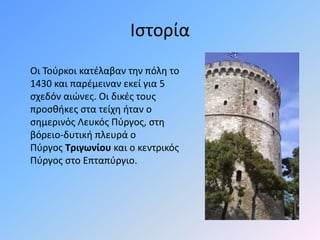 Ιστορία
Οι Τούρκοι κατέλαβαν την πόλη το
1430 και παρέμειναν εκεί για 5
σχεδόν αιώνες. Οι δικές τους
προσθήκες στα τείχη ήταν ο
σημερινός Λευκός Πύργος, στη
βόρειο-δυτική πλευρά ο
Πύργος Τριγωνίου και ο κεντρικός
Πύργος στο Επταπύργιο.
 