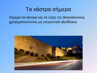 Τα κάστρα σήμερα
Σήμερα τα κάστρα και τα τείχη της Θεσσαλονίκης
χρησιμοποιούνται ως τουριστικά αξιοθέατα.
 