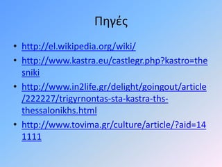 Πηγές
• http://el.wikipedia.org/wiki/
• http://www.kastra.eu/castlegr.php?kastro=the
sniki
• http://www.in2life.gr/delight/goingout/article
/222227/trigyrnontas-sta-kastra-ths-
thessalonikhs.html
• http://www.tovima.gr/culture/article/?aid=14
1111
 