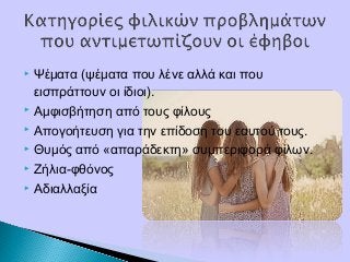  Ψέματα (ψέματα που λένε αλλά και που
εισπράττουν οι ίδιοι).
 Αμφισβήτηση από τους φίλους
 Απογοήτευση για την επίδοση του εαυτού τους.
 Θυμός από «απαράδεκτη» συμπεριφορά φίλων.
 Ζήλια-φθόνος
 Αδιαλλαξία
 