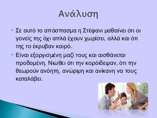  Σε αυτό το απόσπασμα η Στέφανι μαθαίνει ότι οι
γονείς της όχι απλά έχουν χωρίσει, αλλά και ότι
της το έκρυβαν καιρό.
 Είναι εξοργισμένη μαζί τους και αισθάνεται
προδομένη. Νιώθει ότι την κορόιδεψαν, ότι την
θεωρούν ανόητη, ανώριμη και ανίκανη να τους
καταλάβει.
 