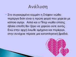  Στο συγκεκριμένο κομμάτι η Στέφανι νιώθει
περίεργα διότι είναι η πρώτη φορά που χορεύει με
κάποιο αγόρι. Αλλά και ο Πίτερ νιώθει επίσης
άβολα επειδή δεν ξέρει να χορεύει ούτε αυτός.
Ενώ στην αρχή ένιωθε αμήχανα και περίεργα,
στην συνέχεια πέρασε μια καταπληκτική βραδιά.
 