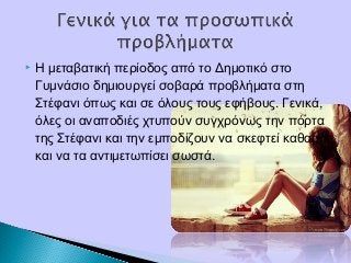  Η μεταβατική περίοδος από το Δημοτικό στο
Γυμνάσιο δημιουργεί σοβαρά προβλήματα στη
Στέφανι όπως και σε όλους τους εφήβους. Γενικά,
όλες οι αναποδιές χτυπούν συγχρόνως την πόρτα
της Στέφανι και την εμποδίζουν να σκεφτεί καθαρά
και να τα αντιμετωπίσει σωστά.
 