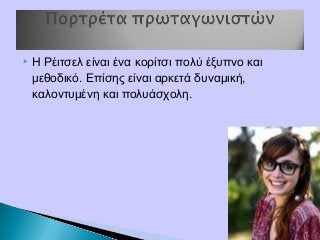  Η Ρέιτσελ είναι ένα κορίτσι πολύ έξυπνο και
μεθοδικό. Επίσης είναι αρκετά δυναμική,
καλοντυμένη και πολυάσχολη.
 