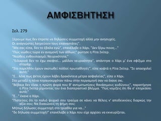 Σελ. 279
Ξέρουμε πως δεν έπρεπε να δηλώσεις συμμετοχή αλλά μην ανησυχείς.
Οι αναγνώστες λατρεύουν τους επαναστάτες".
"Μα σας είπα, δεν το έβαλα εγώ", επανέλαβε ο Χάρι. "Δεν ξέρω ποιος..."
"Πώς νιώθεις τώρα εν αναμονή των άθλων;" ρώτησε η Ρίτα Σκίτερ.
"Νιώθεις ενθουσιασμό; Νευρικότητα;"
."Ειλικρινά δεν το έχω σκεφτεί... μάλλον νευρικότητα", απάντησε ο Χάρι μ' ένα σφίξιμο στο
στομάχι.
"Στο παρελθόν έχουν σκοτωθεί πολλοί πρωταθλητές", είπε κοφτά η Ρίτα Σκίτερ. "Σε απασχολεί
αυτό;"
"Ε... λένε πως φέτος έχουν λάβει δρακόντεια μέτρα ασφαλείας", είπε ο Χάρι.
Στο μεταξύ η πένα πηγαινοερχόταν πάνω στην περγαμηνή σαν να έκανε σκι.
"Βέβαια δεν είναι η πρώτη φορά που θ' αντιμετωπίσεις θανάσιμους κινδύνους", παρατήρησε
η Ρίτα Σκίτερ ρίχνοντας του ένα διαπεραστικό βλέμμα. "Πώς νομίζεις ότι θα σ' επηρεάσει
αυτό;"
"Ε..." έκανε ο Χάρι.
"Πιστεύεις ότι το παλιό ψυχικό σου τραύμα σε κάνει να θέλεις ν‘ αποδεικνύεις διαρκώς την
αξία σου; Να δικαιώνεις τη φήμη σου;
Μήπως δήλωσες συμμετοχή στο τρίαθλο για να..."
"δε δήλωσα συμμετοχή!" επανέλαβε ο Χάρι που είχε αρχίσει να εκνευρίζεται.
 
