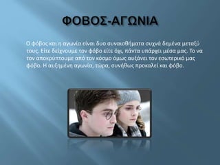 Ο φόβος και η αγωνία είναι δυο συναισθήματα συχνά δεμένα μεταξύ
τους. Είτε δείχνουμε τον φόβο είτε όχι, πάντα υπάρχει μέσα μας. Το να
τον αποκρύπτουμε από τον κόσμο όμως αυξάνει τον εσωτερικό μας
φόβο. Η αυξημένη αγωνία, τώρα, συνήθως προκαλεί και φόβο.
 