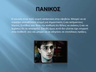 Ο πανικός είναι πολύ συχνή κατάσταση στην εφηβεία. Μπορεί να σε
κυριέψει οποιαδήποτε στιγμή για σημαντικούς ή και ασήμαντους
λόγους. Συνήθως σου δίνει την αίσθηση ότι θέλεις να σκάσεις ή και να
ξεχάσεις ότι σε απασχολεί. Επειδή όμως αυτό δεν γίνεται έχει επιρροή
στην διάθεσή σου και μπορεί να σε οδηγήσει σε επιπόλαιες πράξεις.
 