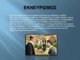 Ο εκνευρισμός είναι ένα χαρακτηριστικό της εφηβείας. Σχεδόν
όλοι έχουν εκνευριστεί κάποτε. Η διαφορά με τις άλλες ηλικίες, όμως,
είναι ότι στην εφηβεία έχεις περισσότερες πιθανότητες να ξεσπάσεις
χρησιμοποιώντας τη βία ή και να αλλάξεις την εικόνα για τους
άλλους και τον εαυτό σου , ανάλογα με την σημαντικότητα των αιτίων
του εκνευρισμού. Αυτό συμβαίνει διότι οι έφηβοι είναι πιο ευερέθιστοι,
κυρίως, γιατί έχουν άλλη εικόνα για τον κόσμο γύρω τους και δε
δέχονται καμιά αντιπαράθεση
.
 