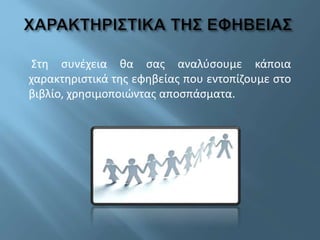 Στη συνέχεια θα σας αναλύσουμε κάποια
χαρακτηριστικά της εφηβείας που εντοπίζουμε στο
βιβλίο, χρησιμοποιώντας αποσπάσματα.
 