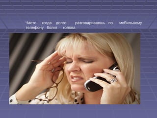 Часто когда долго разговариваешь по мобильному
телефону болит голова
 
