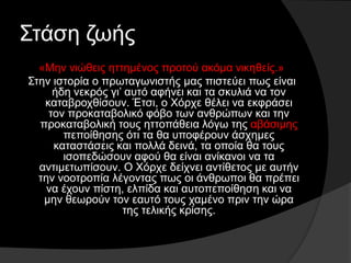 Στάση ζωής
«Μην νιώθεις ηττημένος προτού ακόμα νικηθείς.»
Στην ιστορία ο πρωταγωνιστής μας πιστεύει πως είναι
ήδη νεκρός γι’ αυτό αφήνει και τα σκυλιά να τον
καταβροχθίσουν. Έτσι, ο Χόρχε θέλει να εκφράσει
τον προκαταβολικό φόβο των ανθρώπων και την
προκαταβολική τους ηττοπάθεια λόγω της αβάσιμης
πεποίθησης ότι τα θα υποφέρουν άσχημες
καταστάσεις και πολλά δεινά, τα οποία θα τους
ισοπεδώσουν αφού θα είναι ανίκανοι να τα
αντιμετωπίσουν. Ο Χόρχε δείχνει αντίθετος με αυτήν
την νοοτροπία λέγοντας πως οι άνθρωποι θα πρέπει
να έχουν πίστη, ελπίδα και αυτοπεποίθηση και να
μην θεωρούν τον εαυτό τους χαμένο πριν την ώρα
της τελικής κρίσης.
 
