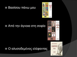  Βασίσου πάνω μου
 Από την άγνοια στη σοφία
 Ο αλυσοδεμένος ελέφαντας
 