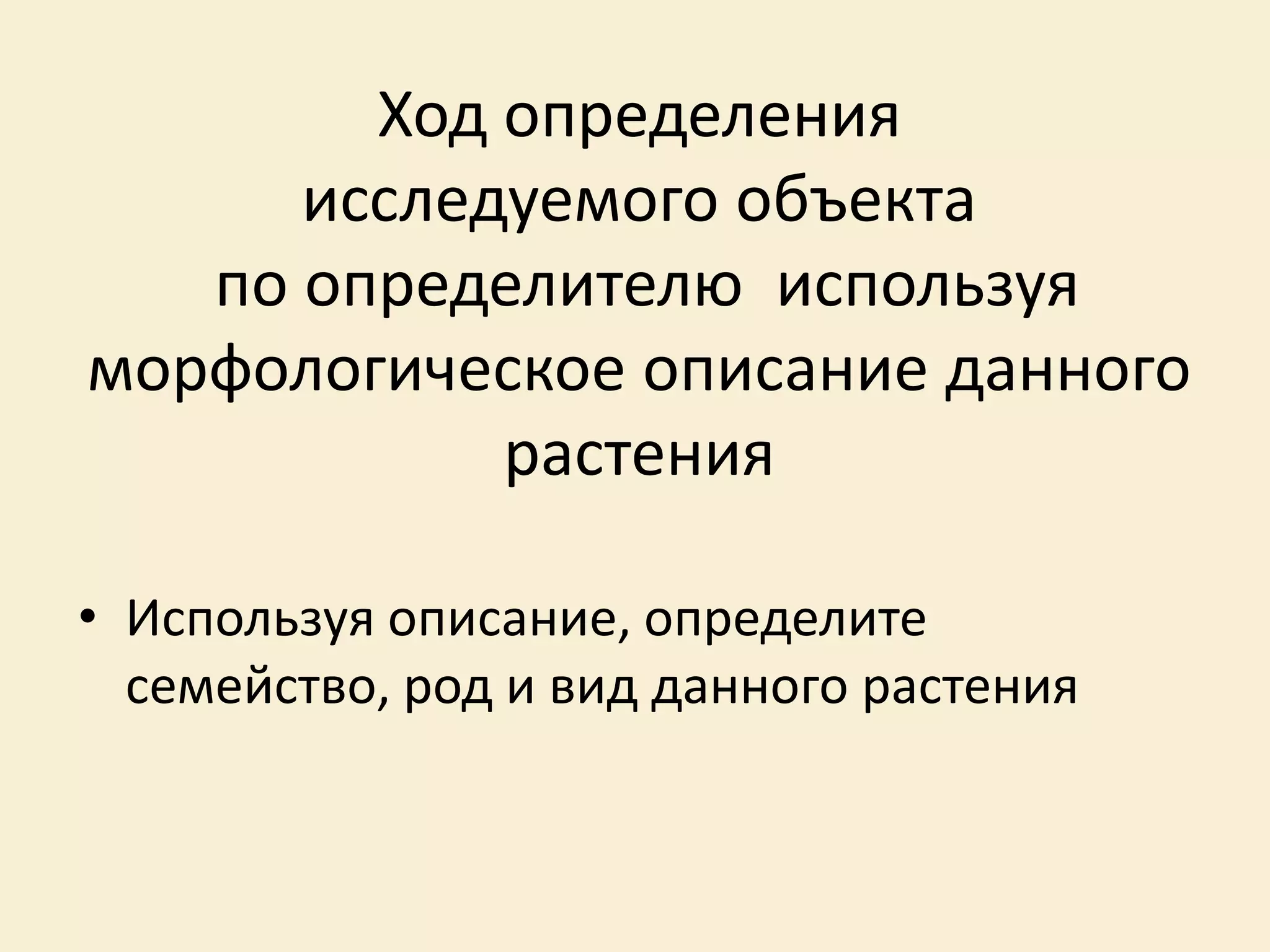Ход определения
исследуемого объекта
по определителю используя
морфологическое описание данного
растения
• Используя описание, определите
семейство, род и вид данного растения
 
