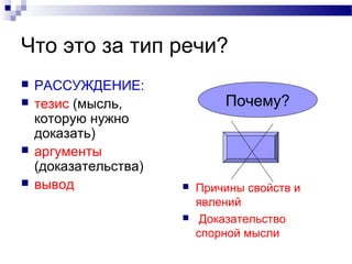 Что это за тип речи?
 РАССУЖДЕНИЕ:
 тезис (мысль,
которую нужно
доказать)
 аргументы
(доказательства)
 вывод  Причины свойств и
явлений
 Доказательство
спорной мысли
Почему?
 
