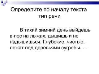 Определите по началу текста
тип речи
В тихий зимний день выйдешь
в лес на лыжах, дышишь и не
надышишься. Глубокие, чистые,
лежат под деревьями сугробы. …
 