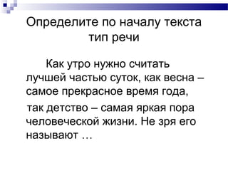 Определите по началу текста
тип речи
Как утро нужно считать
лучшей частью суток, как весна –
самое прекрасное время года,
так детство – самая яркая пора
человеческой жизни. Не зря его
называют …
 