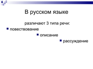 В русском языке
различают 3 типа речи:
 повествование
 описание
 рассуждение
 