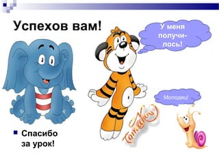 Успехов вам!
 Спасибо
за урок!
У
мен
я
пол
учи
лос
ь!
Молодец!
У меня
получи-
лось!
 