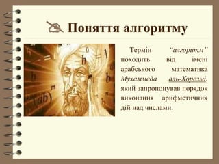  Поняття алгоритму
Термін “алгоритм”
походить від імені
арабського математика
Мухаммеда аль-Хорезмі,
який запропонував порядок
виконання арифметичних
дій над числами.
 