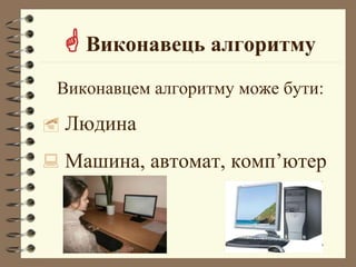  Виконавець алгоритму
Виконавцем алгоритму може бути:
 Людина
 Машина, автомат, комп’ютер
 