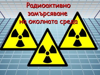 РадиоактивноРадиоактивно
замърсяванезамърсяване
на околната средана околната среда
 