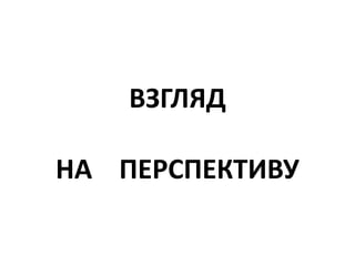 ВЗГЛЯД
НА ПЕРСПЕКТИВУ
 
