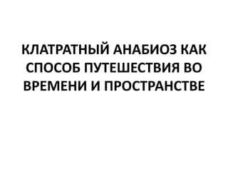 КЛАТРАТНЫЙ АНАБИОЗ КАК
СПОСОБ ПУТЕШЕСТВИЯ ВО
ВРЕМЕНИ И ПРОСТРАНСТВЕ
 