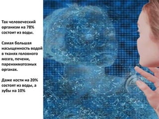 Так человеческий
организм на 78%
состоит из воды.
Самая большая
насыщенность водой
в тканях головного
мозга, печени,
паренхиматозных
органах.
Даже кости на 20%
состоят из воды, а
зубы на 10%
 