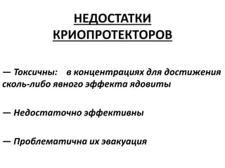 НЕДОСТАТКИ
КРИОПРОТЕКТОРОВ
— Токсичны: в концентрациях для достижения
сколь-либо явного эффекта ядовиты
— Недостаточно эффективны
— Проблематична их эвакуация
 