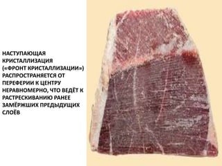 НАСТУПАЮЩАЯ
КРИСТАЛЛИЗАЦИЯ
(«ФРОНТ КРИСТАЛЛИЗАЦИИ»)
РАСПРОСТРАНЯЕТСЯ ОТ
ПЕРЕФЕРИИ К ЦЕНТРУ
НЕРАВНОМЕРНО, ЧТО ВЕДЁТ К
РАСТРЕСКИВАНИЮ РАНЕЕ
ЗАМЁРЖШИХ ПРЕДЫДУЩИХ
СЛОЁВ
 