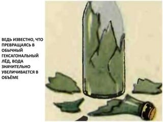 ВЕДЬ ИЗВЕСТНО, ЧТО
ПРЕВРАЩАЯСЬ В
ОБЫЧНЫЙ
ГЕКСАГОНАЛЬНЫЙ
ЛЁД, ВОДА
ЗНАЧИТЕЛЬНО
УВЕЛИЧИВАЕТСЯ В
ОБЪЁМЕ
 