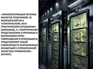 «КРИОКОНСЕРВАЦИЯ ОРГАНОВ
ЯВЛЯЕТСЯ ПРОБЛЕМОЙ, НЕ
РАЗРЕШЁННОЙ НИ В
ТЕОРЕТИЧЕСКОМ, НИ В
ПРАКТИЧЕСКОМ ОТНОШЕНИИ»
[ШУМАКОВ], А «ТЕОРЕТИЧЕСКИЕ
ПРЕДСТАВЛЕНИЯ О ПРИЧИНАХ И
МЕХАНИЗМАХ КРИО-
ПОВРЕЖДЕНИЯ И КРИОЗАЩИТЫ
ПРЕДСТАВЛЯЮТ СОБОЙ
СОВОКУПНОСТЬ РАЗРОЗНЕННЫХ
КОНЦЕПЦИЙ С ОГРАНИЧЕННОЙ
ОБЛАСТЬЮ ПРИМЕНЕНИЯ»
[БЕЛОУС]
 