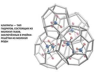 КЛАТРАТЫ — ТИП
ГИДРАТОВ, СОСТОЯЩИХ ИЗ
МОЛЕКУЛ ГАЗОВ,
ЗАКЛЮЧЁННЫХ В ЯЧЕЙКИ-
РЕШЁТКИ ИЗ МОЛЕКУЛ
ВОДЫ
 