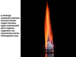 В ПРИРОДЕ
НАИБОЛЕЕ ШИРОКО
РАСПРОСТРАНЁН
ГИДРАТ МЕТАНА.
ОДИН КУБИЧЕСКИЙ
МЕТР ГИДРАТА
СОДЕРЖИТ 164
КУБИЧЕСКИХ МЕТРА
ПРИРОДНОГО ГАЗА
 