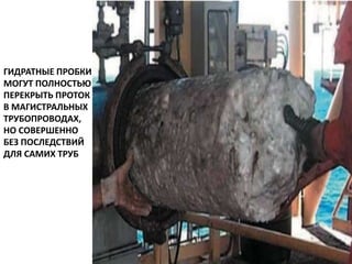 ГИДРАТНЫЕ ПРОБКИ
МОГУТ ПОЛНОСТЬЮ
ПЕРЕКРЫТЬ ПРОТОК
В МАГИСТРАЛЬНЫХ
ТРУБОПРОВОДАХ,
НО СОВЕРШЕННО
БЕЗ ПОСЛЕДСТВИЙ
ДЛЯ САМИХ ТРУБ
 
