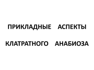 ПРИКЛАДНЫЕ АСПЕКТЫ
КЛАТРАТНОГО АНАБИОЗА
 