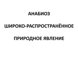 АНАБИОЗ
ШИРОКО-РАСПРОСТРАНЁННОЕ
ПРИРОДНОЕ ЯВЛЕНИЕ
 