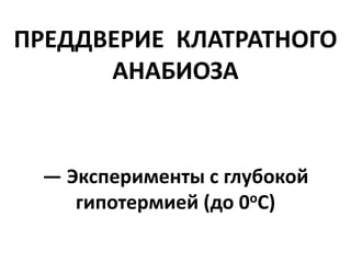 ПРЕДДВЕРИЕ КЛАТРАТНОГО
АНАБИОЗА
— Эксперименты с глубокой
гипотермией (до 0оС)
 