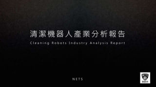 清潔機器人產業分析報告
N E T S
C l e a n i n g R o b o t s I n d u s t r y A n a l y s i s R e p o r t
 