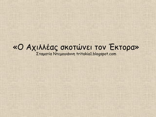«Ο Αχιλλέας σκοτώνει τον Έκτορα»
Σταματία Ντεμογιάννη tritakia1.blogspot.com
 