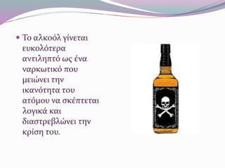  Το αλκοόλ γίνεται
ευκολότερα
αντιληπτό ως ένα
ναρκωτικό που
μειώνει την
ικανότητα του
ατόμου να σκέπτεται
λογικά και
διαστρεβλώνει την
κρίση του.
 