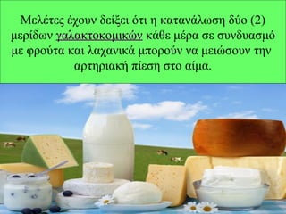Μελέτες έχουν δείξει ότι η κατανάλωση δύο (2)
μερίδων γαλακτοκομικώνγαλακτοκομικών κάθε μέρα σε συνδυασμό
με φρούτα και λαχανικά μπορούν να μειώσουν την
αρτηριακή πίεση στο αίμα.
 
