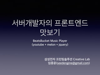 서버개발자의 프론트엔드
맛보기
BeatsBucket Music Player 
(youtube + melon + jquery)
삼성전자 프린팅솔루션 Creative Lab
임종윤(seedengine@gmail.com)
 