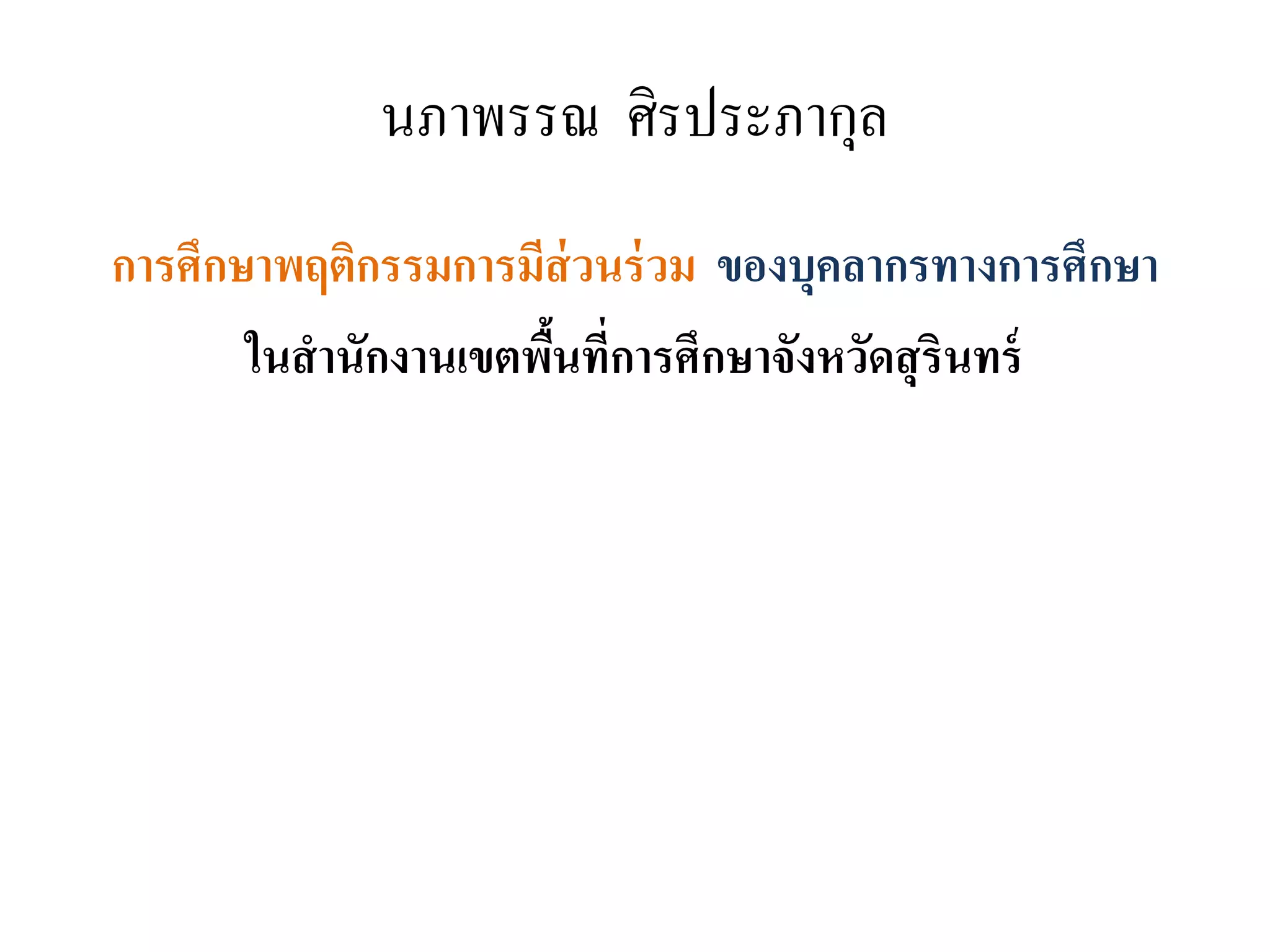 นภาพรรณ ศิรประภากุล
การศึกษาพฤติกรรมการมีส่วนร่วม ของบุคลากรทางการศึกษา
ในสานักงานเขตพื้นที่การศึกษาจังหวัดสุรินทร์
 