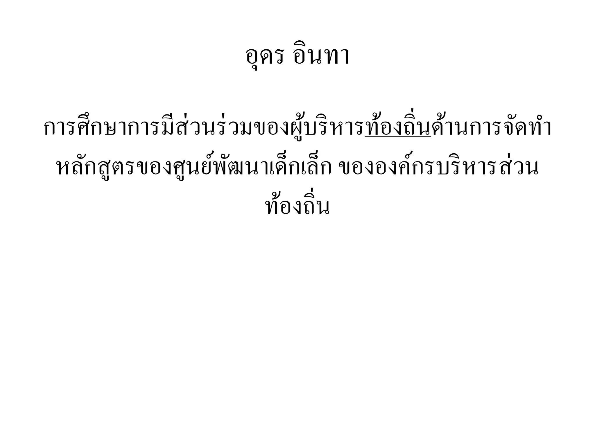 อุดร อินทา
การศึกษาการมีส่วนร่วมของผู้บริหารท้องถิ่นด้านการจัดทา
หลักสูตรของศูนย์พัฒนาเด็กเล็ก ขององค์กรบริหารส่วน
ท้องถิ่น
 