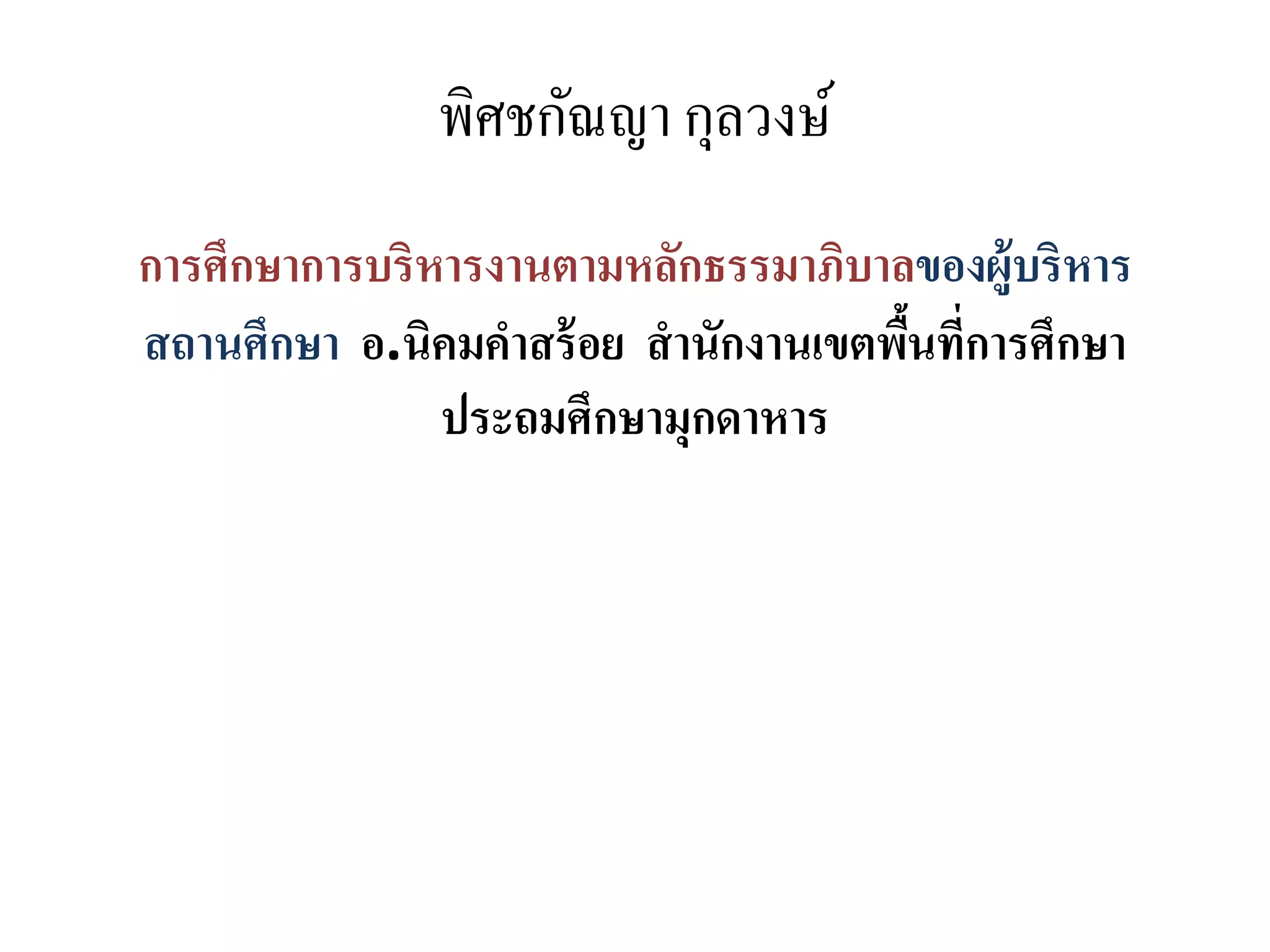 พิศชกัณญา กุลวงษ์
การศึกษาการบริหารงานตามหลักธรรมาภิบาลของผู้บริหาร
สถานศึกษา อ.นิคมคาสร้อย สานักงานเขตพื้นที่การศึกษา
ประถมศึกษามุกดาหาร
 