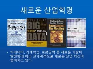 새로운 산업혁명
• 빅데이터, 기계학습, 로봇공학 등 새로운 기술이
발전함에 따라 전세계적으로 새로운 산업 혁신이
벌어지고 있다
 