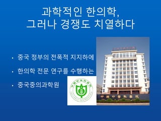 과학적인 한의학,
그러나 경쟁도 치열하다
• 중국 정부의 전폭적 지지하에
• 한의학 전문 연구를 수행하는
• 중국중의과학원
 