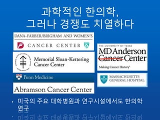 과학적인 한의학,
그러나 경쟁도 치열하다
• 미국의 주요 대학병원과 연구시설에서도 한의학
연구
 